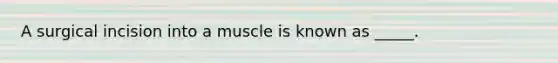 A surgical incision into a muscle is known as _____.