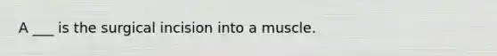 A ___ is the surgical incision into a muscle.