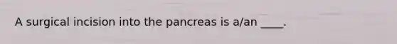 A surgical incision into <a href='https://www.questionai.com/knowledge/kITHRba4Cd-the-pancreas' class='anchor-knowledge'>the pancreas</a> is a/an ____.