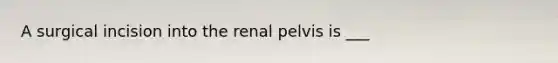 A surgical incision into the renal pelvis is ___