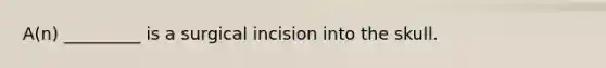 A(n) _________ is a surgical incision into the skull.