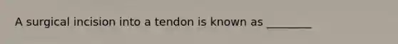 A surgical incision into a tendon is known as ________