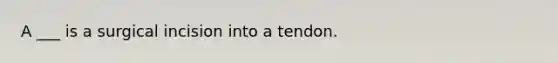 A ___ is a surgical incision into a tendon.