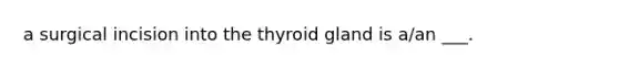 a surgical incision into the thyroid gland is a/an ___.