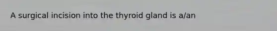 A surgical incision into the thyroid gland is a/an