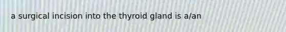 a surgical incision into the thyroid gland is a/an