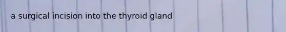 a surgical incision into the thyroid gland