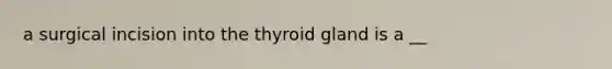 a surgical incision into the thyroid gland is a __