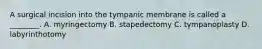 A surgical incision into the tympanic membrane is called a​ ________. A. myringectomy B. stapedectomy C. tympanoplasty D. labyrinthotomy