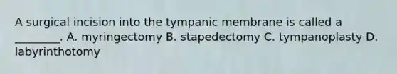 A surgical incision into the tympanic membrane is called a​ ________. A. myringectomy B. stapedectomy C. tympanoplasty D. labyrinthotomy