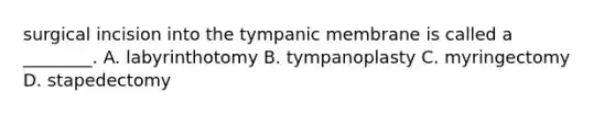 surgical incision into the tympanic membrane is called a​ ________. A. labyrinthotomy B. tympanoplasty C. myringectomy D. stapedectomy