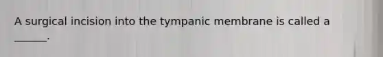 A surgical incision into the tympanic membrane is called a ______.