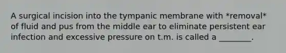 A surgical incision into the tympanic membrane with *removal* of fluid and pus from the middle ear to eliminate persistent ear infection and excessive pressure on t.m. is called a​ ________.