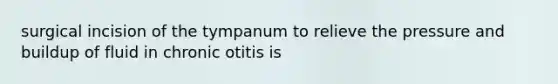 surgical incision of the tympanum to relieve the pressure and buildup of fluid in chronic otitis is