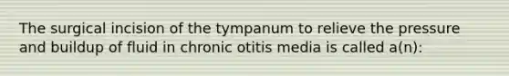 The surgical incision of the tympanum to relieve the pressure and buildup of fluid in chronic otitis media is called a(n):