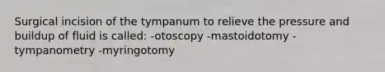 Surgical incision of the tympanum to relieve the pressure and buildup of fluid is called: -otoscopy -mastoidotomy -tympanometry -myringotomy