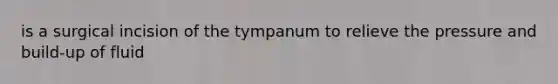 is a surgical incision of the tympanum to relieve the pressure and build-up of fluid