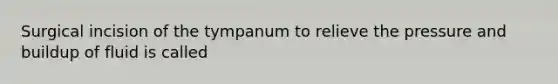 Surgical incision of the tympanum to relieve the pressure and buildup of fluid is called