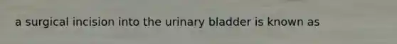 a surgical incision into the <a href='https://www.questionai.com/knowledge/kb9SdfFdD9-urinary-bladder' class='anchor-knowledge'>urinary bladder</a> is known as
