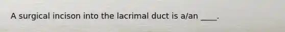 A surgical incison into the lacrimal duct is a/an ____.