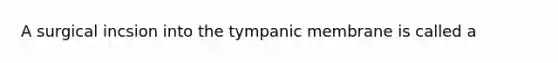 A surgical incsion into the tympanic membrane is called a