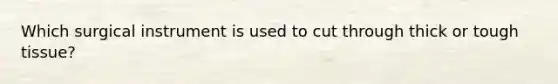 Which surgical instrument is used to cut through thick or tough tissue?