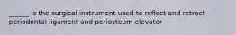 ______ is the surgical instrument used to reflect and retract periodontal ligament and periosteum elevator