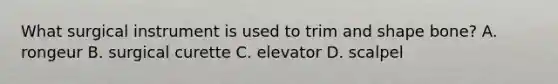 What surgical instrument is used to trim and shape bone? A. rongeur B. surgical curette C. elevator D. scalpel