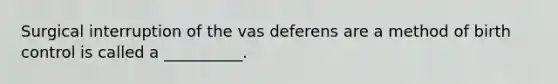 Surgical interruption of the vas deferens are a method of birth control is called a __________.