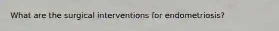 What are the surgical interventions for endometriosis?