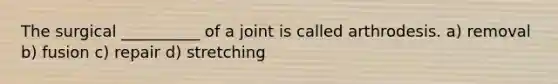 The surgical __________ of a joint is called arthrodesis. a) removal b) fusion c) repair d) stretching