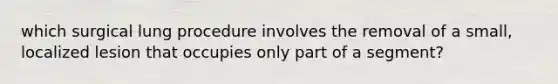 which surgical lung procedure involves the removal of a small, localized lesion that occupies only part of a segment?