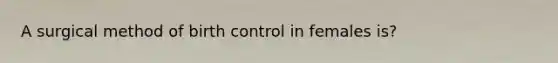 A surgical method of birth control in females is?