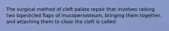 The surgical method of cleft palate repair that involves raising two bipedicled flaps of mucoperiosteum, bringing them together, and attaching them to close the cleft is called: