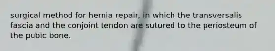 surgical method for hernia repair, in which the transversalis fascia and the conjoint tendon are sutured to the periosteum of the pubic bone.