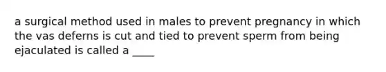 a surgical method used in males to prevent pregnancy in which the vas deferns is cut and tied to prevent sperm from being ejaculated is called a ____