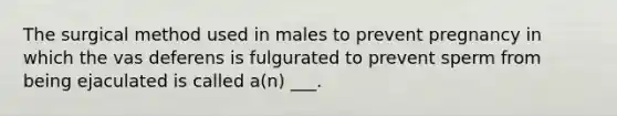 The surgical method used in males to prevent pregnancy in which the vas deferens is fulgurated to prevent sperm from being ejaculated is called a(n) ___.