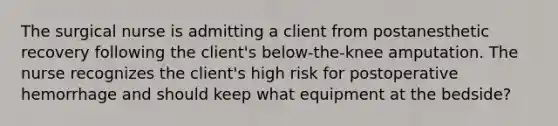 The surgical nurse is admitting a client from postanesthetic recovery following the client's below-the-knee amputation. The nurse recognizes the client's high risk for postoperative hemorrhage and should keep what equipment at the bedside?