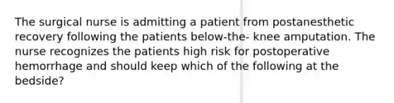 The surgical nurse is admitting a patient from postanesthetic recovery following the patients below-the- knee amputation. The nurse recognizes the patients high risk for postoperative hemorrhage and should keep which of the following at the bedside?