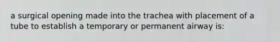 a surgical opening made into the trachea with placement of a tube to establish a temporary or permanent airway is: