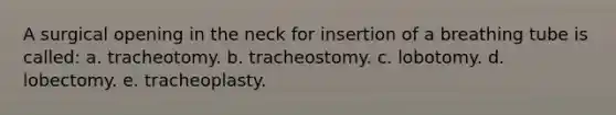 A surgical opening in the neck for insertion of a breathing tube is called: a. tracheotomy. b. tracheostomy. c. lobotomy. d. lobectomy. e. tracheoplasty.