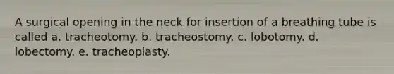 A surgical opening in the neck for insertion of a breathing tube is called a. tracheotomy. b. tracheostomy. c. lobotomy. d. lobectomy. e. tracheoplasty.