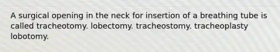 A surgical opening in the neck for insertion of a breathing tube is called tracheotomy. lobectomy. tracheostomy. tracheoplasty lobotomy.