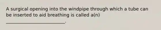 A surgical opening into the windpipe through which a tube can be inserted to aid breathing is called a(n) __________________________.