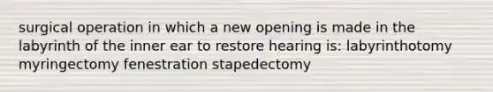 surgical operation in which a new opening is made in the labyrinth of the inner ear to restore hearing is: labyrinthotomy myringectomy fenestration stapedectomy