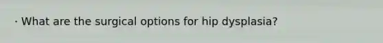 · What are the surgical options for hip dysplasia?