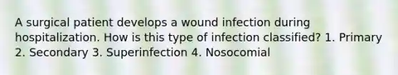 A surgical patient develops a wound infection during hospitalization. How is this type of infection classified? 1. Primary 2. Secondary 3. Superinfection 4. Nosocomial