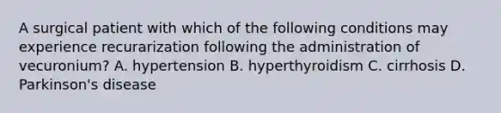 A surgical patient with which of the following conditions may experience recurarization following the administration of vecuronium? A. hypertension B. hyperthyroidism C. cirrhosis D. Parkinson's disease