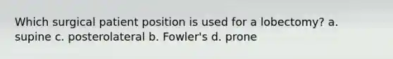 Which surgical patient position is used for a lobectomy? a. supine c. posterolateral b. Fowler's d. prone