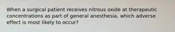 When a surgical patient receives nitrous oxide at therapeutic concentrations as part of general anesthesia, which adverse effect is most likely to occur?